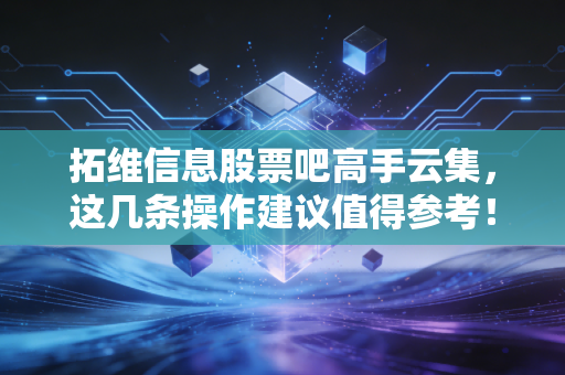 拓维信息股票吧高手云集,这几条操作建议值得参考!