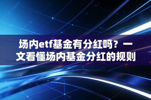 场内etf基金有分红吗？一文看懂场内基金分红的规则