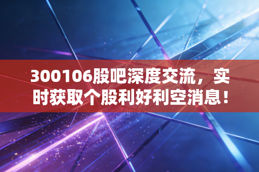 300106股吧深度交流，实时获取个股利好利空消息！