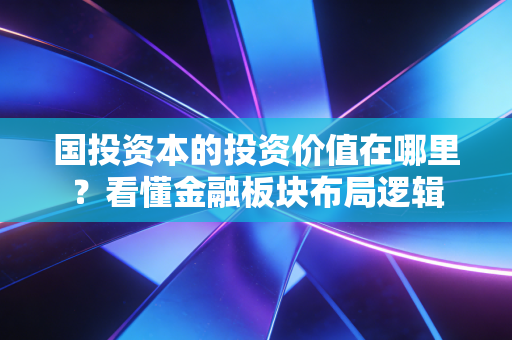 国投资本的投资价值在哪里？看懂金融板块布局逻辑