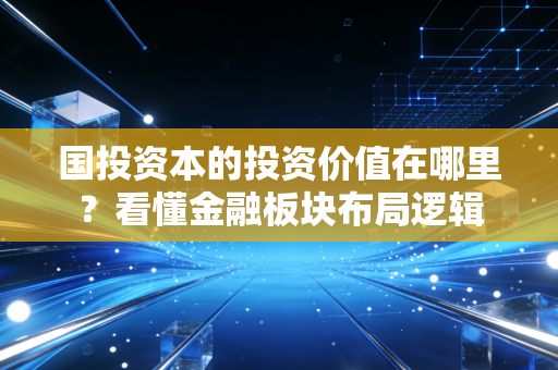 国投资本的投资价值在哪里？看懂金融板块布局逻辑