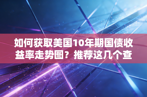 如何获取美国10年期国债收益率走势图？推荐这几个查询工具