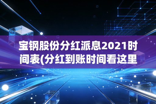 宝钢股份分红派息2021时间表(分红到账时间看这里)