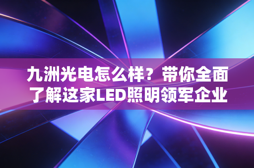九洲光电怎么样?带你全面了解这家LED照明领军企业!