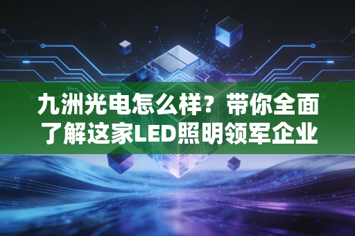 九洲光电怎么样？带你全面了解这家LED照明领军企业！