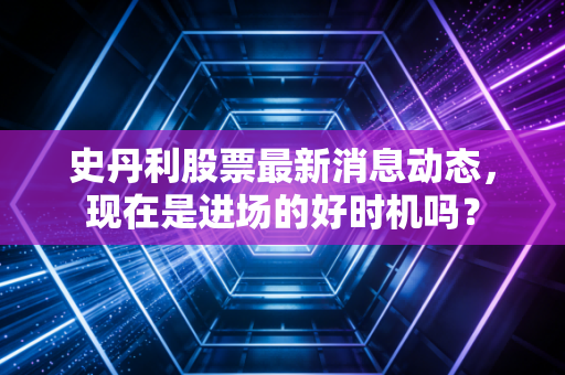 史丹利股票最新消息动态，现在是进场的好时机吗？