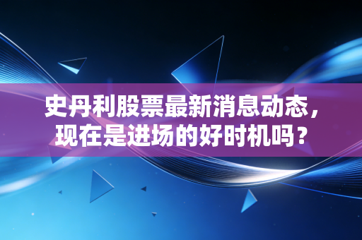 史丹利股票最新消息动态，现在是进场的好时机吗？