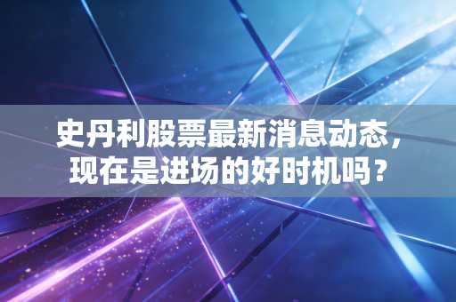 史丹利股票最新消息动态，现在是进场的好时机吗？