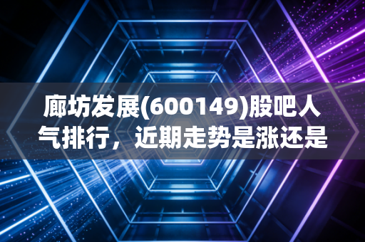 廊坊发展(600149)股吧人气排行,近期走势是涨还是跌?