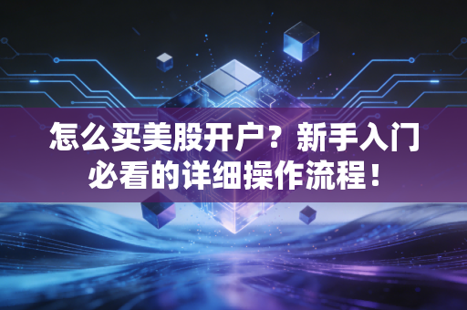 怎么买美股开户?新手入门必看的详细操作流程!