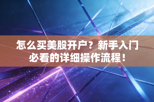 怎么买美股开户？新手入门必看的详细操作流程！