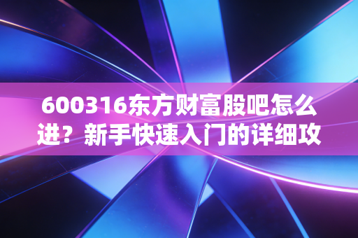 600316东方财富股吧怎么进？新手快速入门的详细攻略！