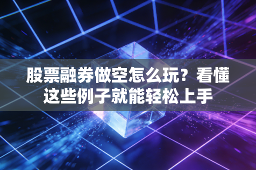 股票融券做空怎么玩？看懂这些例子就能轻松上手