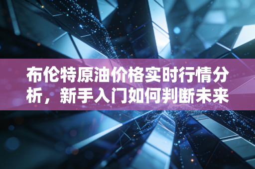 布伦特原油价格实时行情分析，新手入门如何判断未来走势？