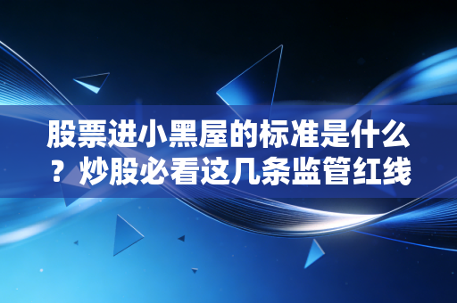 股票进小黑屋的标准是什么？炒股必看这几条监管红线！