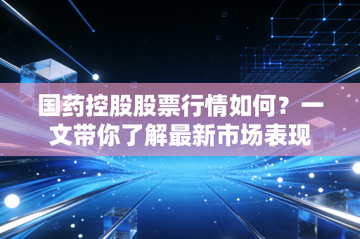 国药控股股票行情如何？一文带你了解最新市场表现