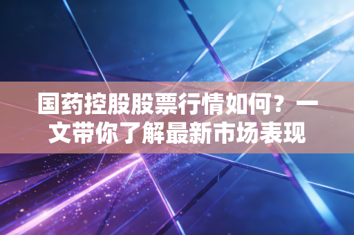 国药控股股票行情如何？一文带你了解最新市场表现