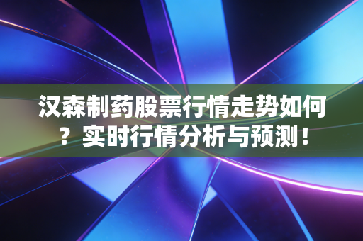 汉森制药股票行情走势如何？实时行情分析与预测！