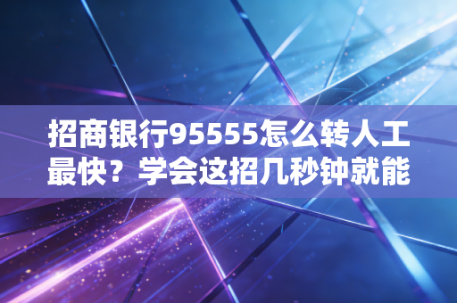 招商银行95555怎么转人工最快?学会这招几秒钟就能接通