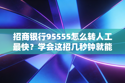 招商银行95555怎么转人工最快?学会这招几秒钟就能接通