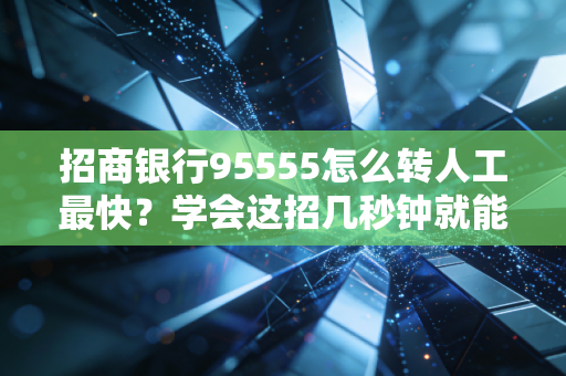 招商银行95555怎么转人工最快?学会这招几秒钟就能接通