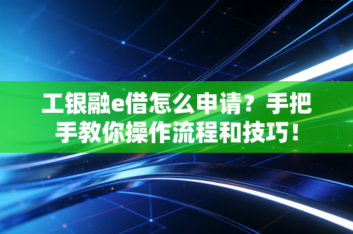 工银融e借怎么申请?手把手教你操作流程和技巧!