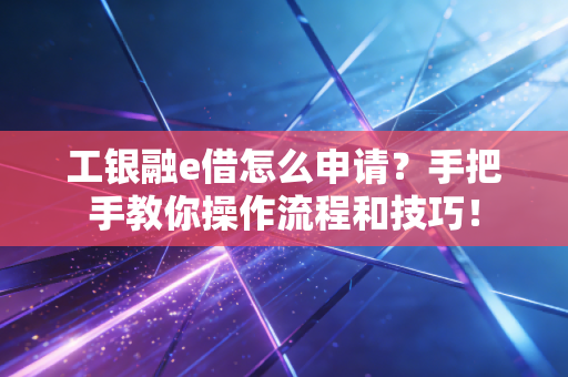 工银融e借怎么申请?手把手教你操作流程和技巧!