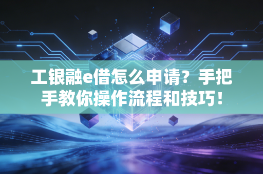 工银融e借怎么申请?手把手教你操作流程和技巧!