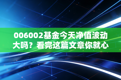 006002基金今天净值波动大吗？看完这篇文章你就心里有底