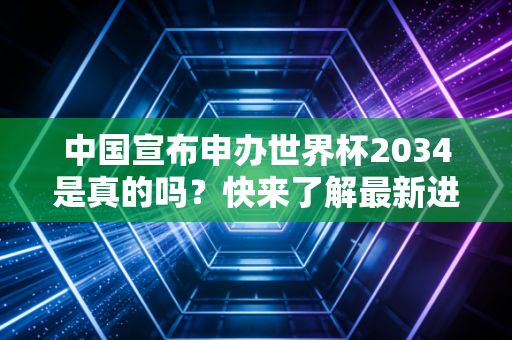 中国宣布申办世界杯2034是真的吗？快来了解最新进展