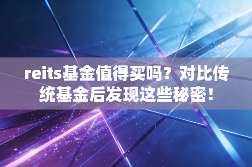 reits基金值得买吗？对比传统基金后发现这些秘密！