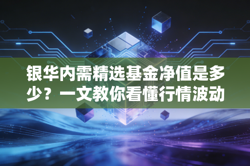 银华内需精选基金净值是多少？一文教你看懂行情波动！