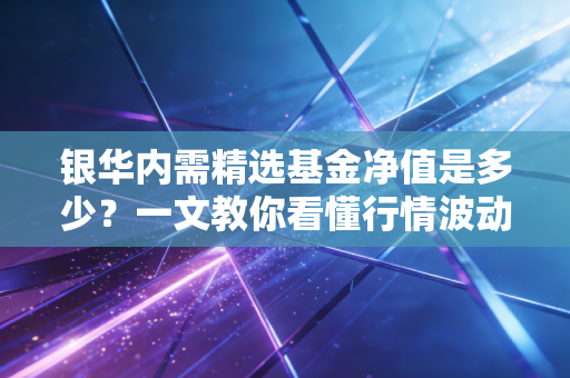 银华内需精选基金净值是多少？一文教你看懂行情波动！