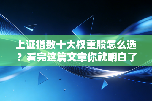 上证指数十大权重股怎么选?看完这篇文章你就明白了!