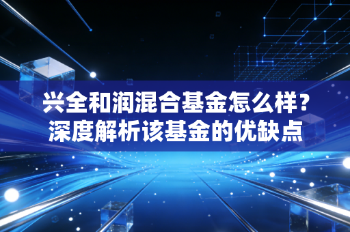 兴全和润混合基金怎么样？深度解析该基金的优缺点