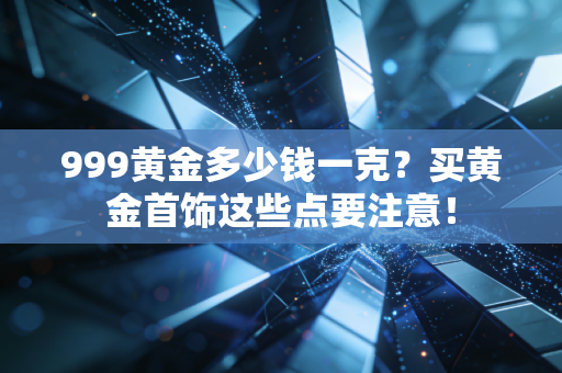 999黄金多少钱一克？买黄金首饰这些点要注意！