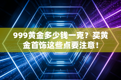 999黄金多少钱一克？买黄金首饰这些点要注意！