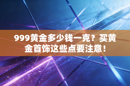 999黄金多少钱一克？买黄金首饰这些点要注意！