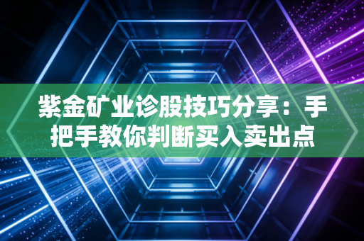 紫金矿业诊股技巧分享：手把手教你判断买入卖出点