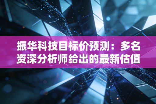 振华科技目标价预测：多名资深分析师给出的最新估值！
