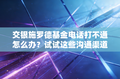 交银施罗德基金电话打不通怎么办？试试这些沟通渠道