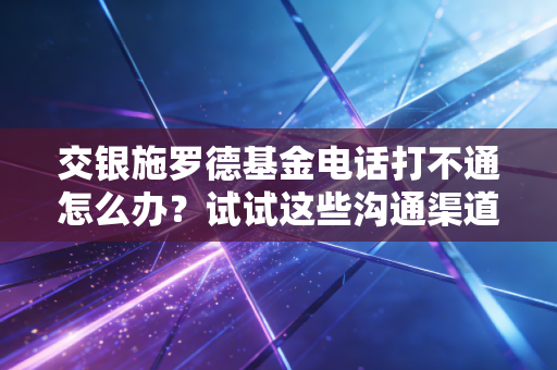 交银施罗德基金电话打不通怎么办？试试这些沟通渠道