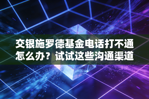 交银施罗德基金电话打不通怎么办？试试这些沟通渠道
