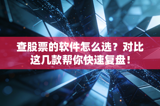 查股票的软件怎么选？对比这几款帮你快速复盘！
