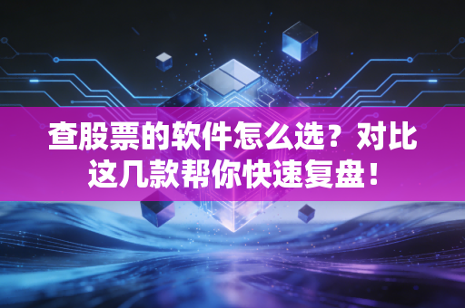 查股票的软件怎么选?对比这几款帮你快速复盘!
