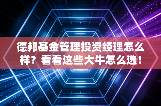 德邦基金管理投资经理怎么样？看看这些大牛怎么选！