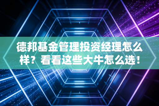 德邦基金管理投资经理怎么样？看看这些大牛怎么选！