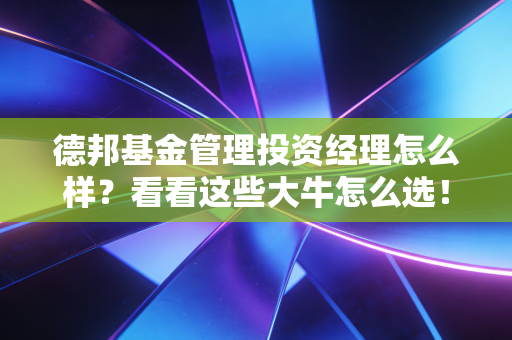 德邦基金管理投资经理怎么样？看看这些大牛怎么选！