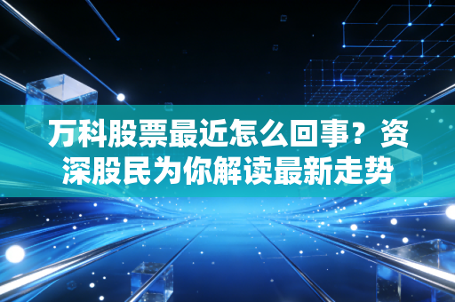 万科股票最近怎么回事?资深股民为你解读最新走势