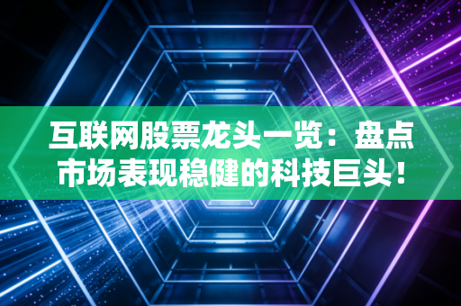 互联网股票龙头一览：盘点市场表现稳健的科技巨头！